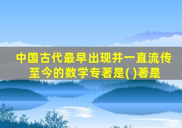 中国古代最早出现并一直流传至今的数学专著是( )著是